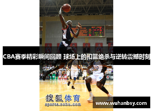CBA赛季精彩瞬间回顾 球场上的扣篮绝杀与逆转震撼时刻
