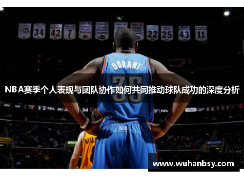 NBA赛季个人表现与团队协作如何共同推动球队成功的深度分析
